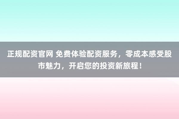 正规配资官网 免费体验配资服务,零成本感受股市魅力,开启您的投资新旅程!