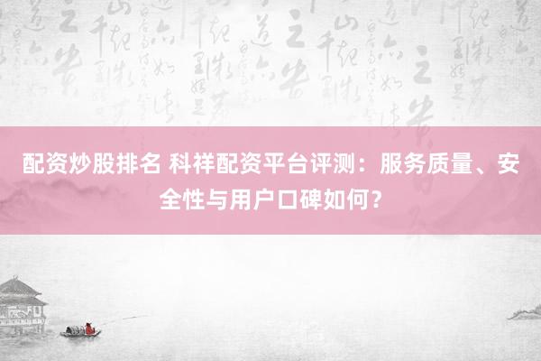 配资炒股排名 科祥配资平台评测：服务质量、安全性与用户口碑如何？