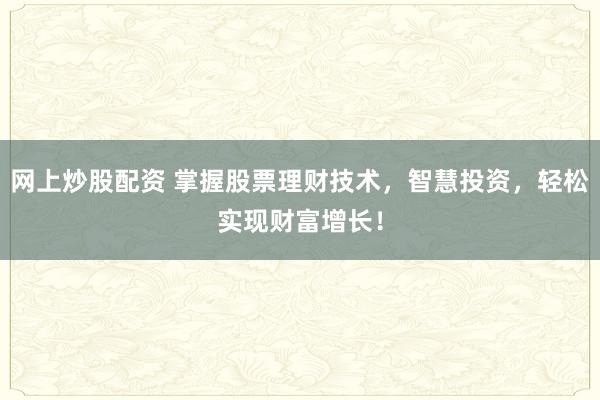 网上炒股配资 掌握股票理财技术，智慧投资，轻松实现财富增长！