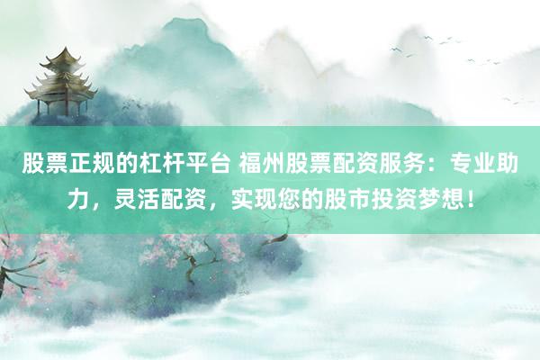 股票正规的杠杆平台 福州股票配资服务：专业助力，灵活配资，实现您的股市投资梦想！