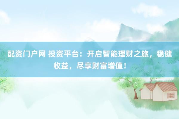 配资门户网 投资平台：开启智能理财之旅，稳健收益，尽享财富增值！