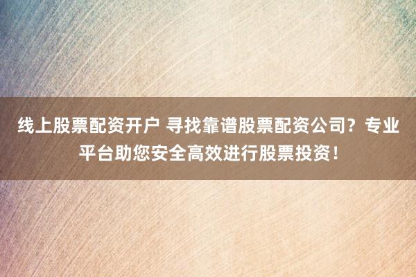 线上股票配资开户 寻找靠谱股票配资公司？专业平台助您安全高效进行股票投资！