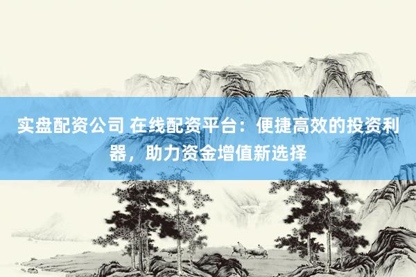 实盘配资公司 在线配资平台:便捷高效的投资利器,助力资金增值新选择
