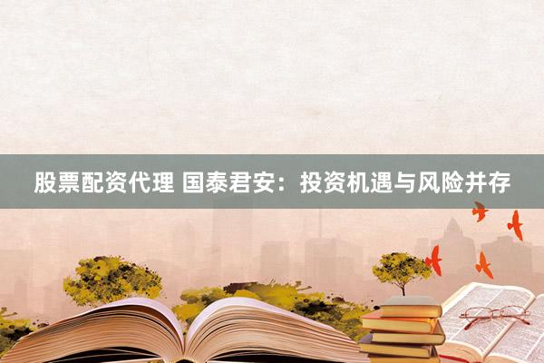 股票配资代理 国泰君安:投资机遇与风险并存