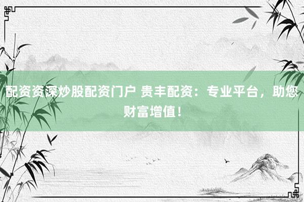配资资深炒股配资门户 贵丰配资:专业平台,助您财富增值!