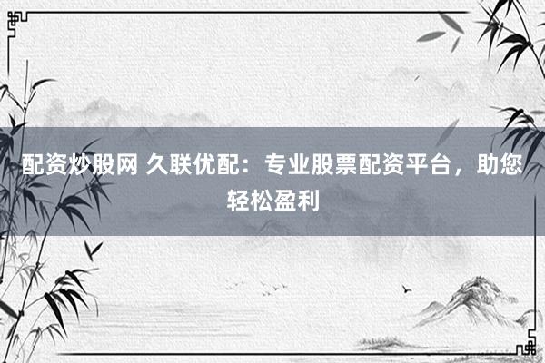 配资炒股网 久联优配:专业股票配资平台,助您轻松盈利