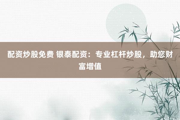 配资炒股免费 银泰配资：专业杠杆炒股，助您财富增值