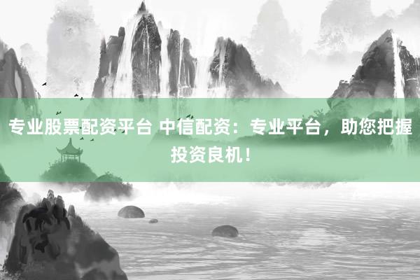 专业股票配资平台 中信配资：专业平台，助您把握投资良机！