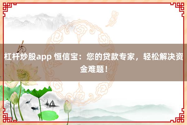 杠杆炒股app 恒信宝:您的贷款专家,轻松解决资金难题!