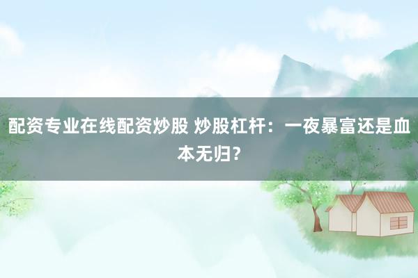 配资专业在线配资炒股 炒股杠杆：一夜暴富还是血本无归？