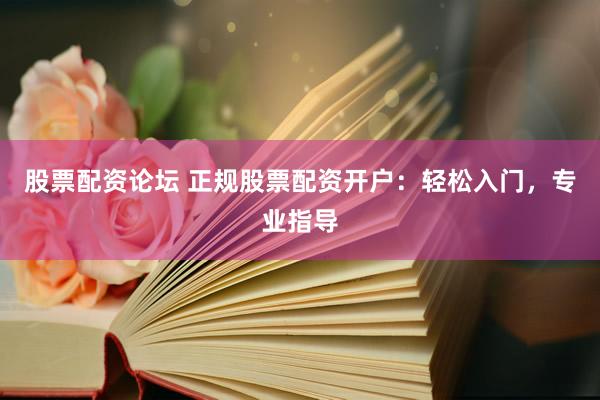 股票配资论坛 正规股票配资开户：轻松入门，专业指导