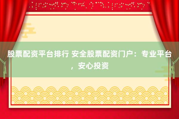 股票配资平台排行 安全股票配资门户：专业平台，安心投资