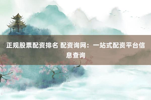 正规股票配资排名 配资询网：一站式配资平台信息查询