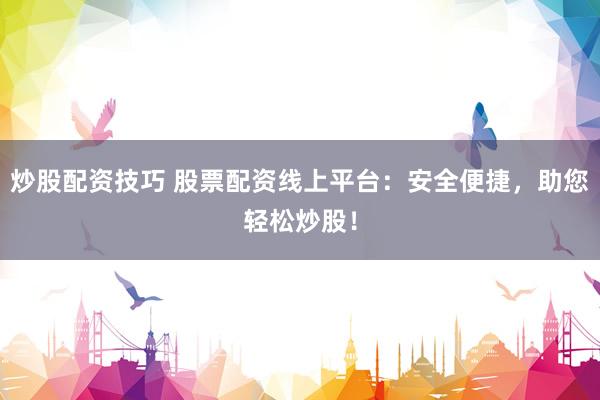 炒股配资技巧 股票配资线上平台：安全便捷，助您轻松炒股！