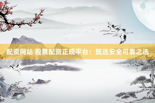 配资网站 股票配资正规平台：甄选安全可靠之选