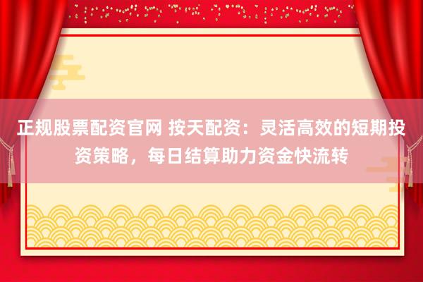 正规股票配资官网 按天配资：灵活高效的短期投资策略，每日结算助力资金快流转