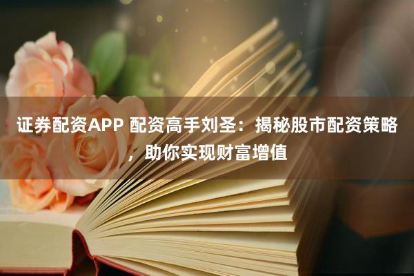 证券配资APP 配资高手刘圣：揭秘股市配资策略，助你实现财富增值