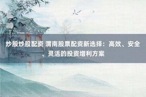 炒股炒股配资 渭南股票配资新选择：高效、安全、灵活的投资增利方案