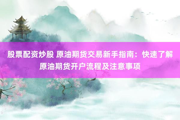 股票配资炒股 原油期货交易新手指南：快速了解原油期货开户流程及注意事项