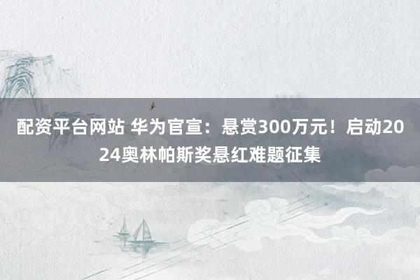 配资平台网站 华为官宣:悬赏300万元!启动2024奥林帕斯奖悬红难题征集