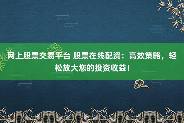 网上股票交易平台 股票在线配资：高效策略，轻松放大您的投资收益！