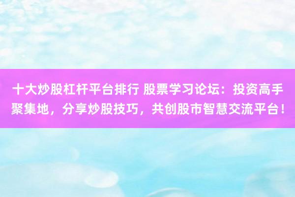 十大炒股杠杆平台排行 股票学习论坛：投资高手聚集地，分享炒股技巧，共创股市智慧交流平台！