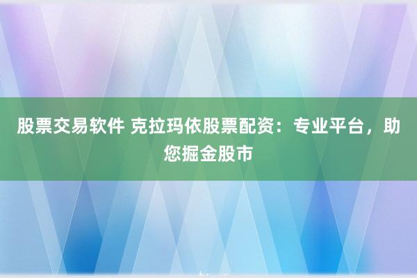 股票交易软件 克拉玛依股票配资：专业平台，助您掘金股市