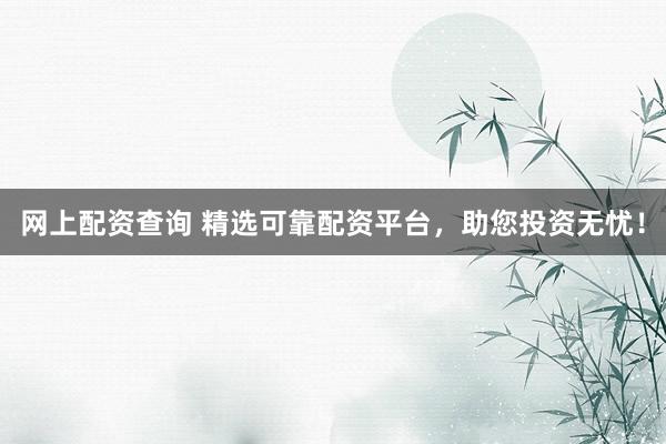 网上配资查询 精选可靠配资平台，助您投资无忧！