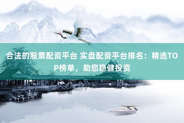合法的股票配资平台 实盘配资平台排名：精选TOP榜单，助您稳健投资