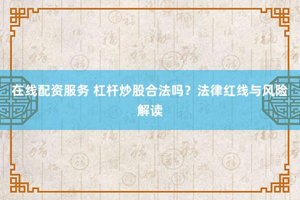 在线配资服务 杠杆炒股合法吗？法律红线与风险解读