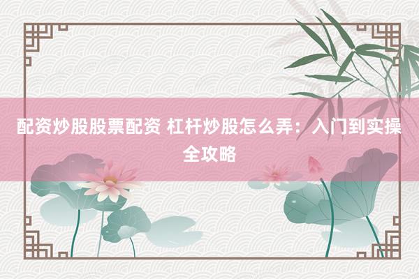 配资炒股股票配资 杠杆炒股怎么弄：入门到实操全攻略