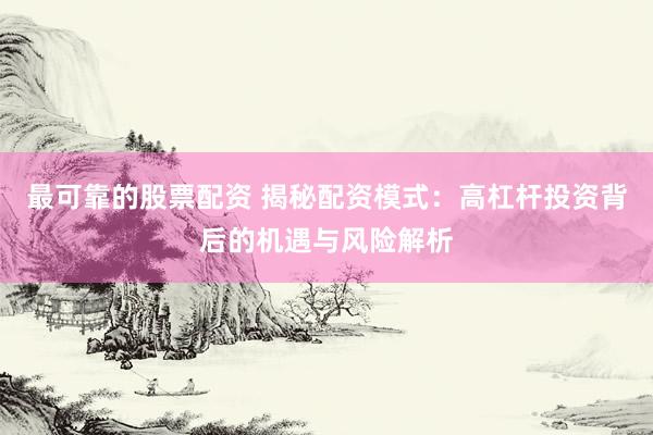 最可靠的股票配资 揭秘配资模式：高杠杆投资背后的机遇与风险解析
