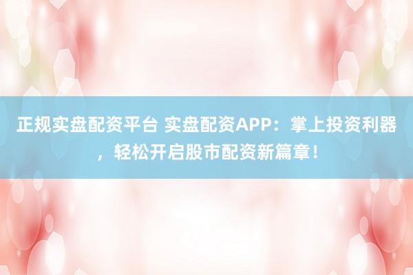 正规实盘配资平台 实盘配资APP：掌上投资利器，轻松开启股市配资新篇章！