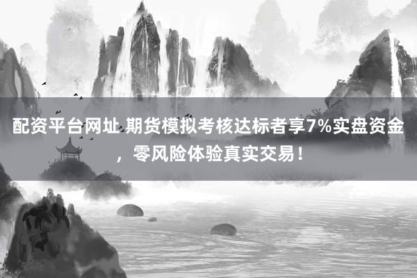 配资平台网址 期货模拟考核达标者享7%实盘资金，零风险体验真实交易！