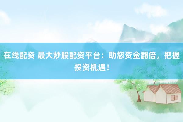 在线配资 最大炒股配资平台:助您资金翻倍,把握投资机遇!
