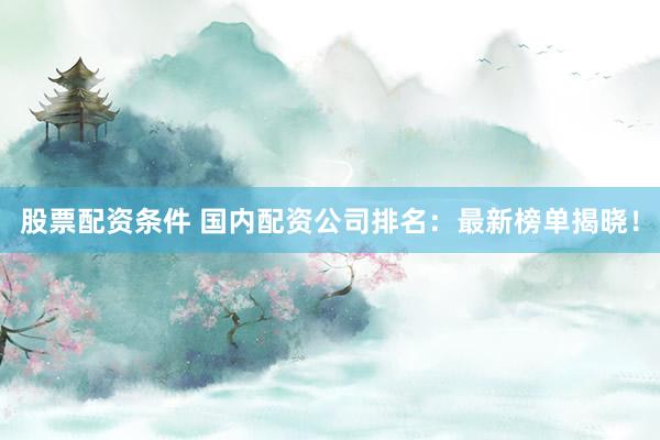 股票配资条件 国内配资公司排名:最新榜单揭晓!