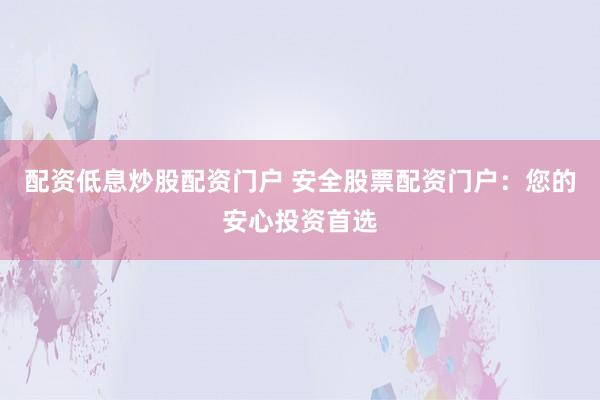 配资低息炒股配资门户 安全股票配资门户：您的安心投资首选