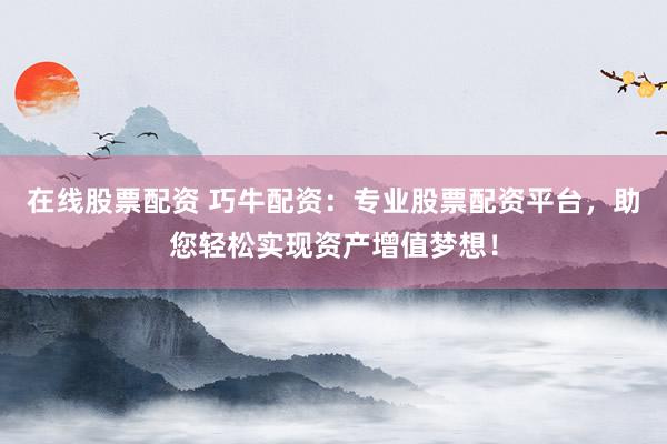 在线股票配资 巧牛配资:专业股票配资平台,助您轻松实现资产增值梦想!