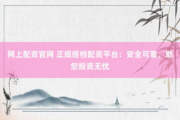 网上配资官网 正规搭档配资平台：安全可靠，助您投资无忧