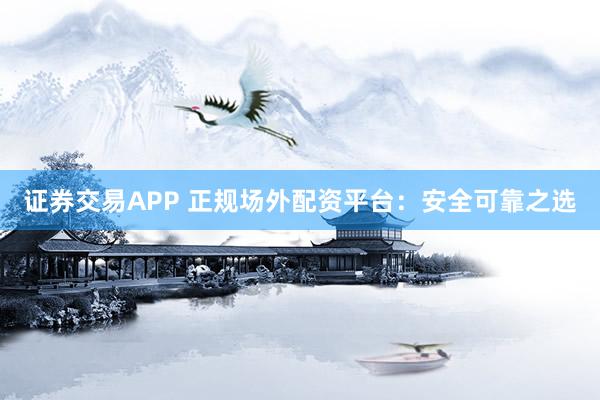证券交易APP 正规场外配资平台:安全可靠之选