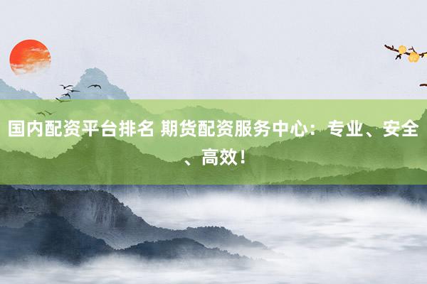 国内配资平台排名 期货配资服务中心:专业、安全、高效!