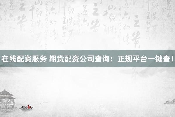 在线配资服务 期货配资公司查询：正规平台一键查！