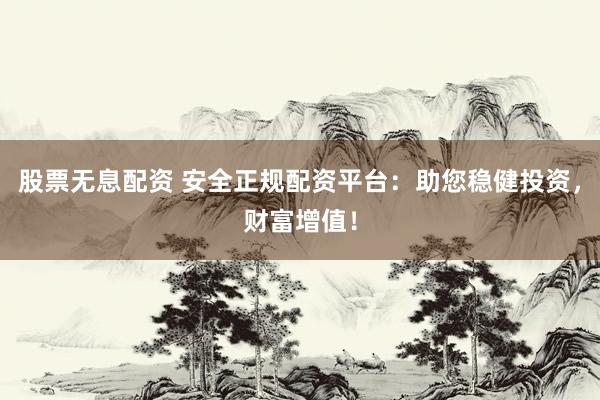 股票无息配资 安全正规配资平台：助您稳健投资，财富增值！