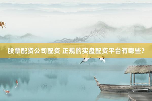 股票配资公司配资 正规的实盘配资平台有哪些?