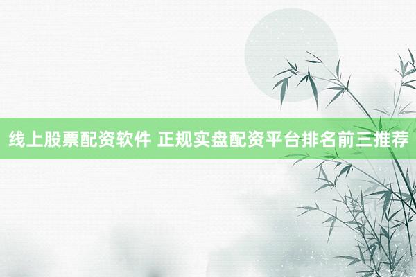 线上股票配资软件 正规实盘配资平台排名前三推荐