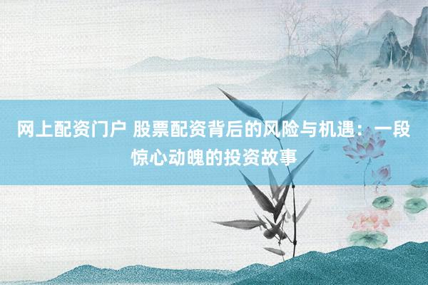 网上配资门户 股票配资背后的风险与机遇:一段惊心动魄的投资故事
