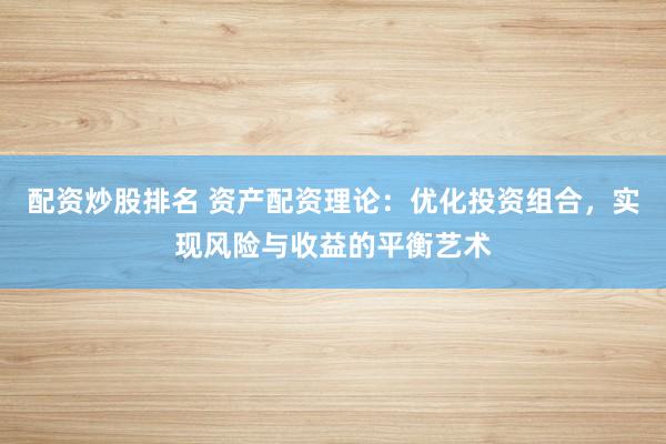配资炒股排名 资产配资理论:优化投资组合,实现风险与收益的平衡艺术