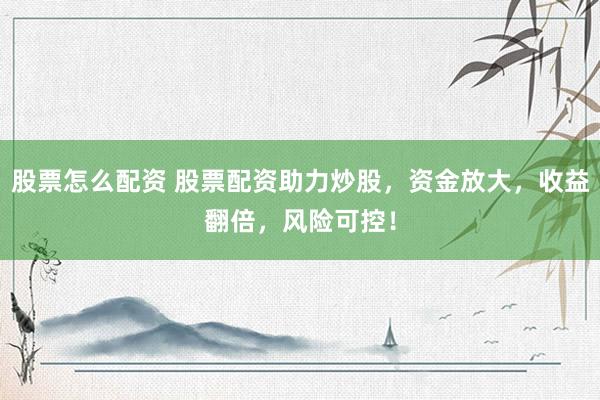 股票怎么配资 股票配资助力炒股,资金放大,收益翻倍,风险可控!