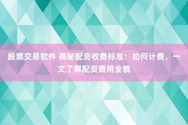 股票交易软件 揭秘配资收费标准:如何计费,一文了解配资费用全貌