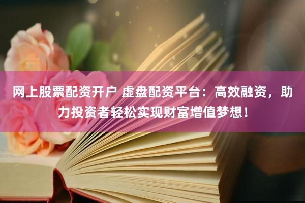 网上股票配资开户 虚盘配资平台:高效融资,助力投资者轻松实现财富增值梦想!